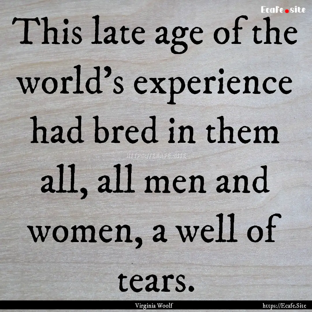 This late age of the world’s experience.... : Quote by Virginia Woolf