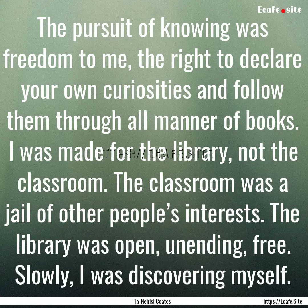 The pursuit of knowing was freedom to me,.... : Quote by Ta-Nehisi Coates