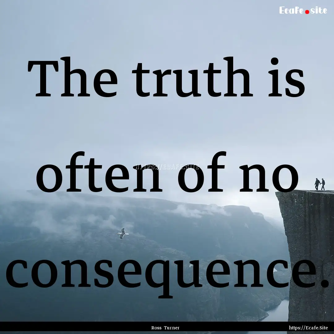 The truth is often of no consequence. : Quote by Ross Turner