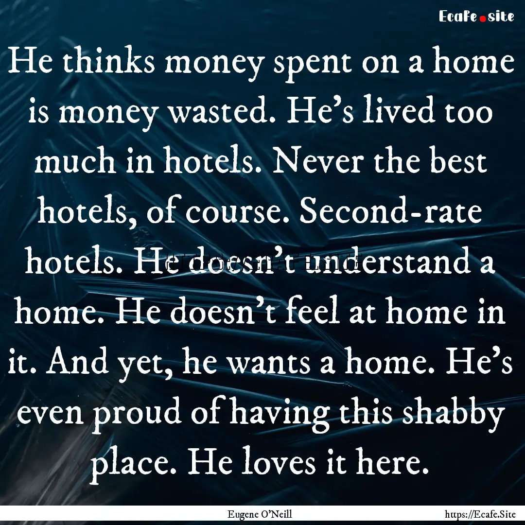 He thinks money spent on a home is money.... : Quote by Eugene O'Neill