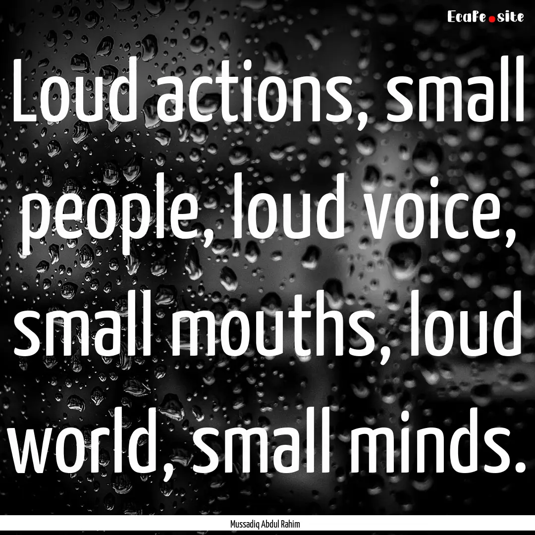 Loud actions, small people, loud voice, small.... : Quote by Mussadiq Abdul Rahim