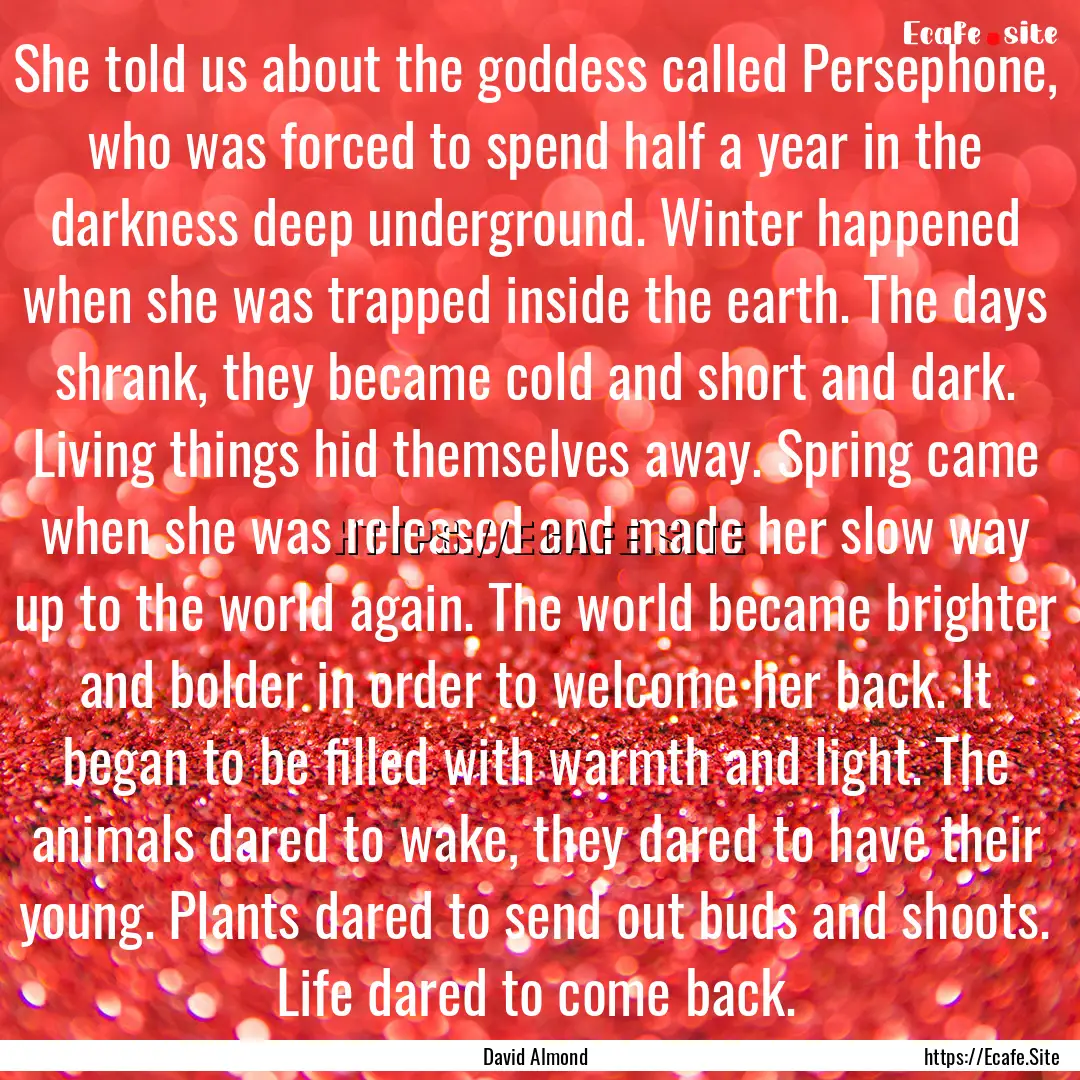 She told us about the goddess called Persephone,.... : Quote by David Almond