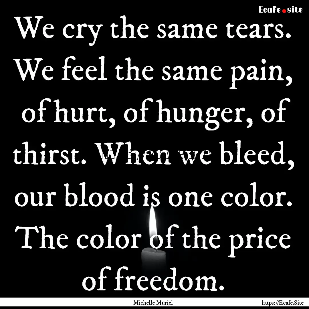 We cry the same tears. We feel the same pain,.... : Quote by Michelle Muriel