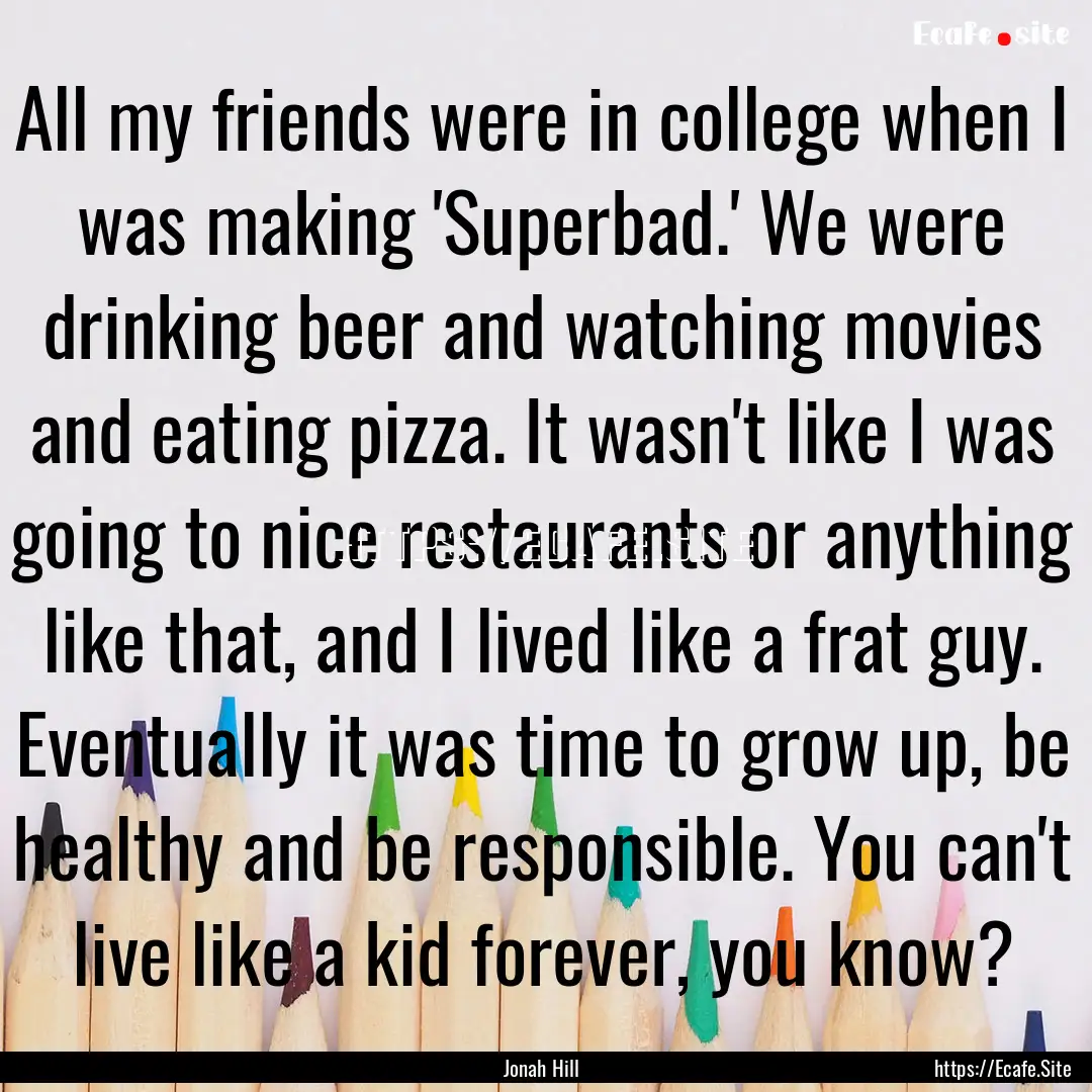 All my friends were in college when I was.... : Quote by Jonah Hill