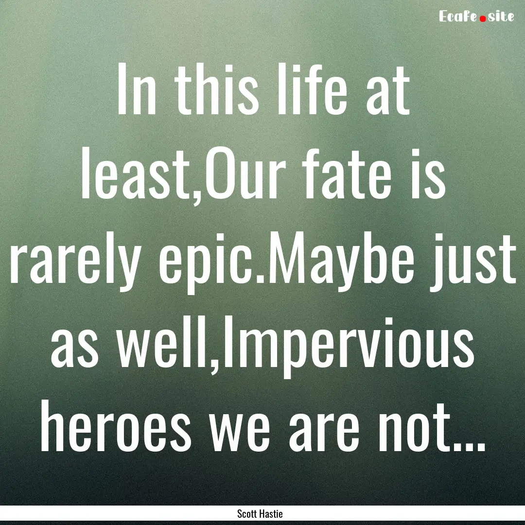 In this life at least,Our fate is rarely.... : Quote by Scott Hastie