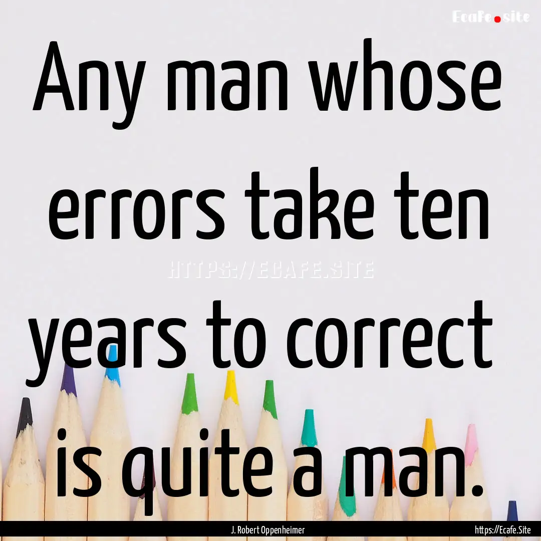 Any man whose errors take ten years to correct.... : Quote by J. Robert Oppenheimer