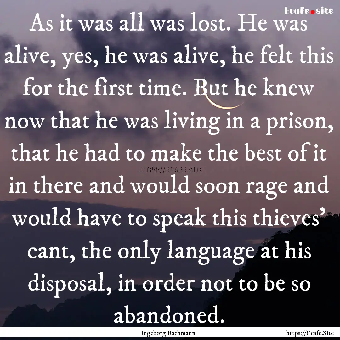 As it was all was lost. He was alive, yes,.... : Quote by Ingeborg Bachmann