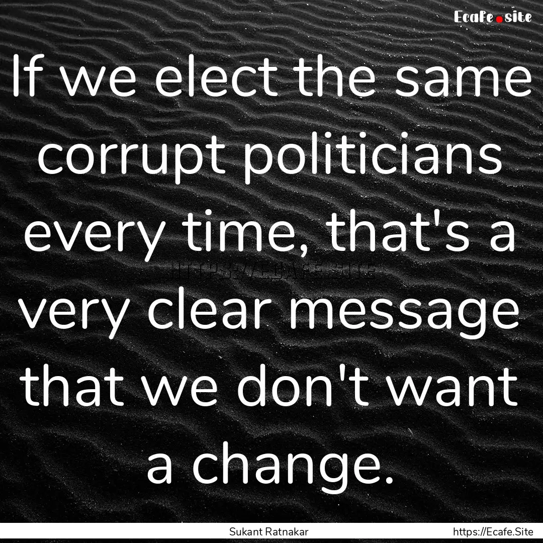 If we elect the same corrupt politicians.... : Quote by Sukant Ratnakar