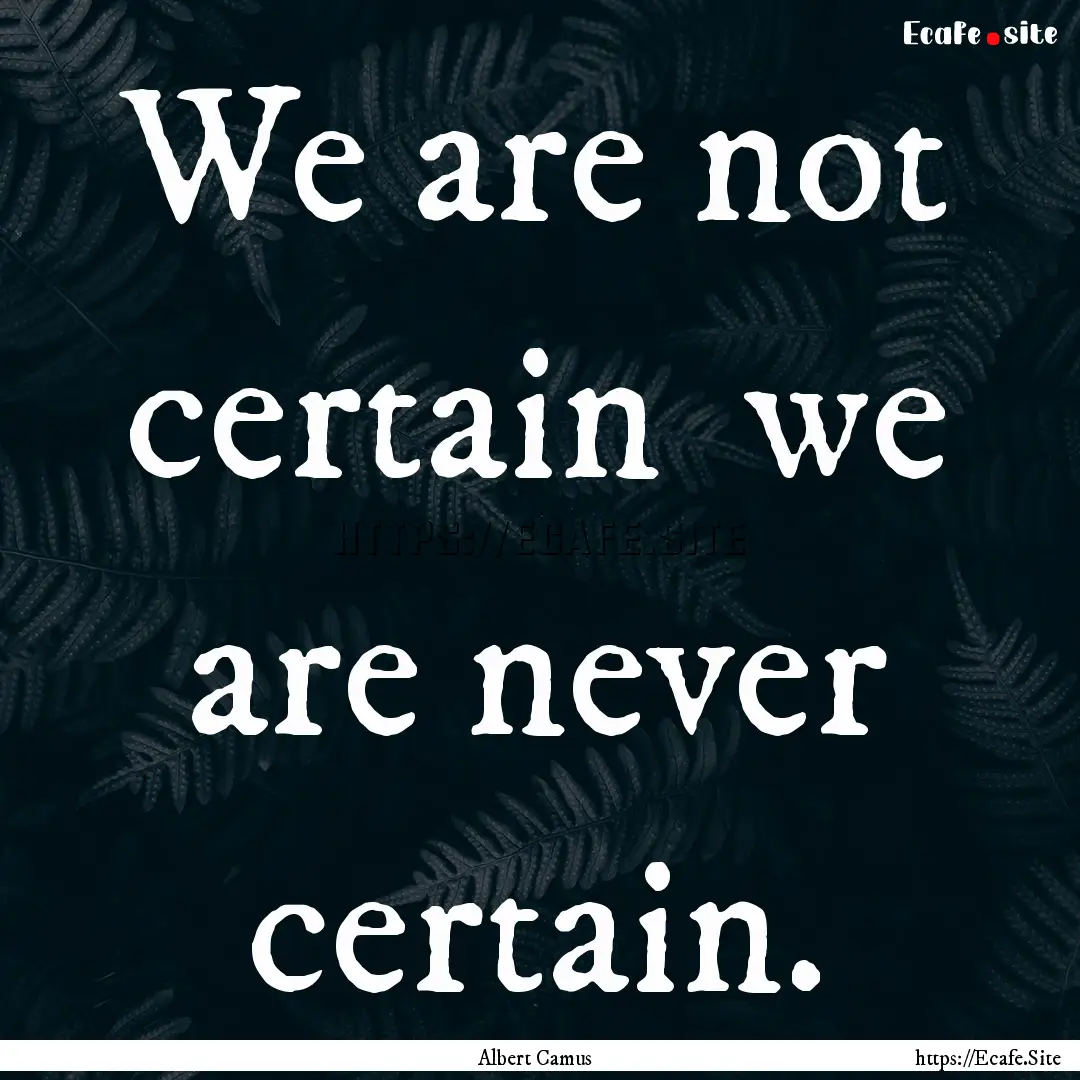 We are not certain we are never certain..... : Quote by Albert Camus