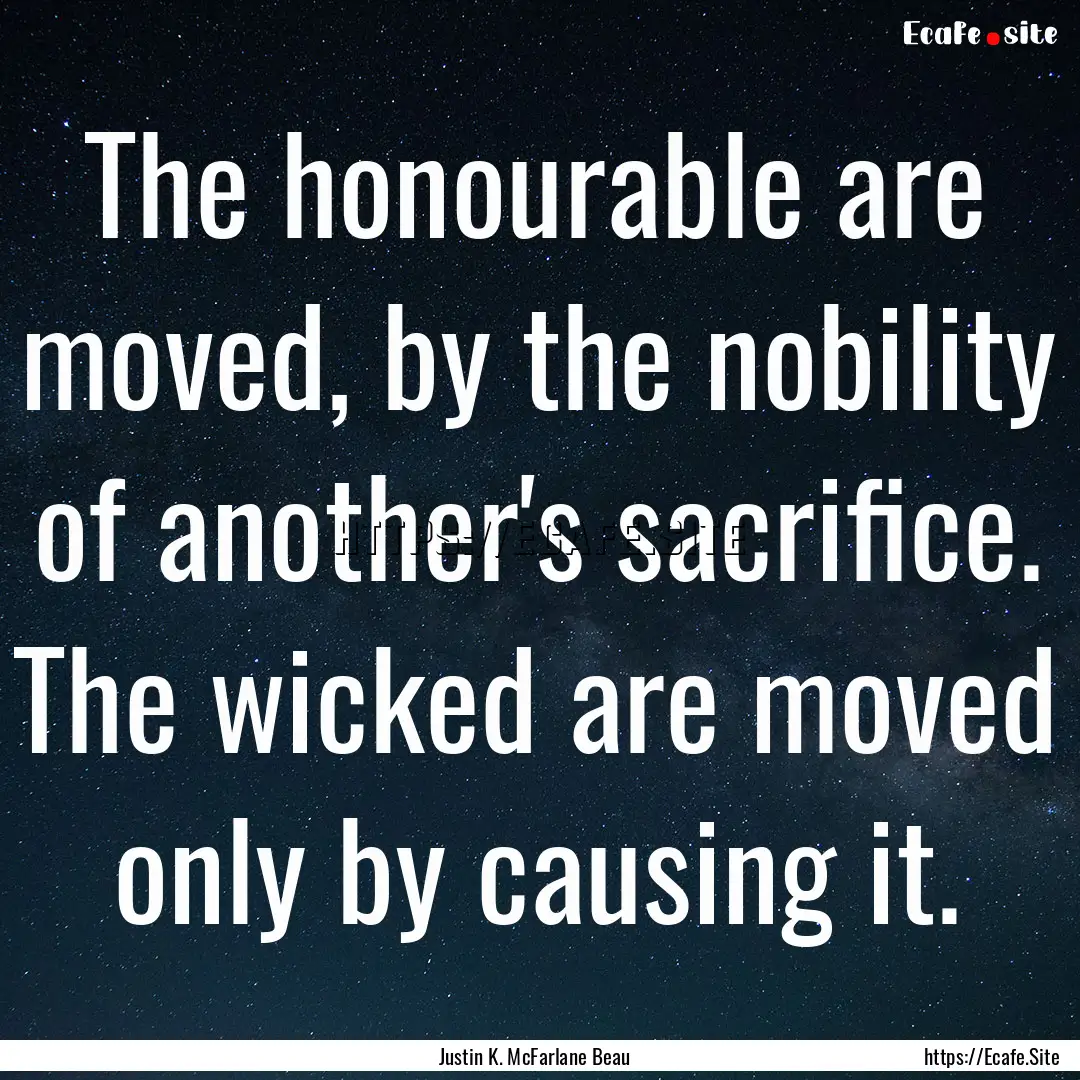 The honourable are moved, by the nobility.... : Quote by Justin K. McFarlane Beau