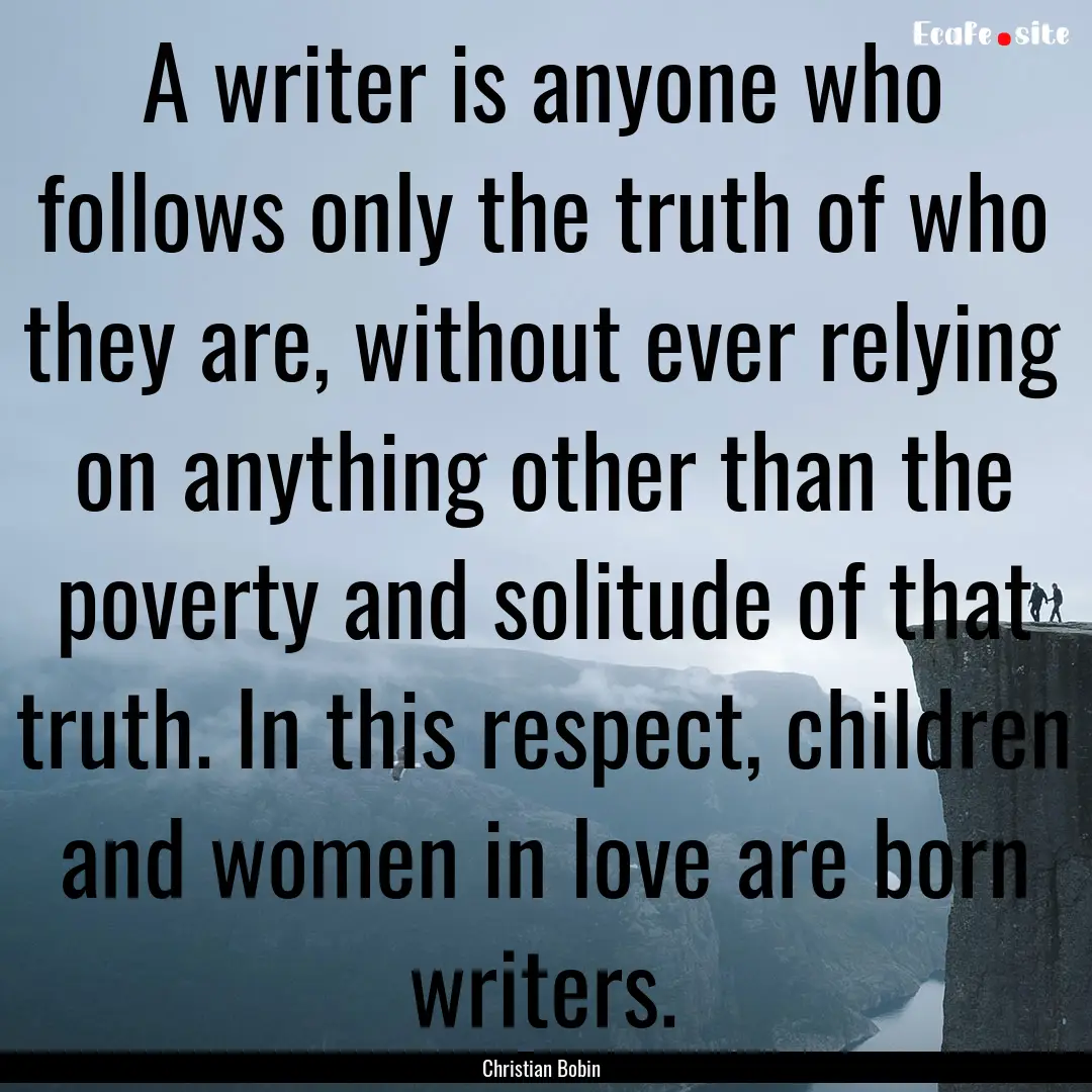 A writer is anyone who follows only the truth.... : Quote by Christian Bobin