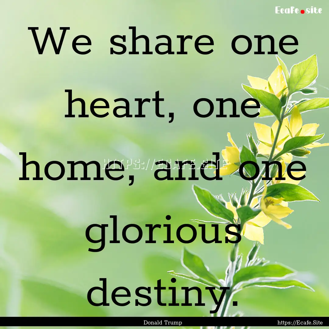 We share one heart, one home, and one glorious.... : Quote by Donald Trump