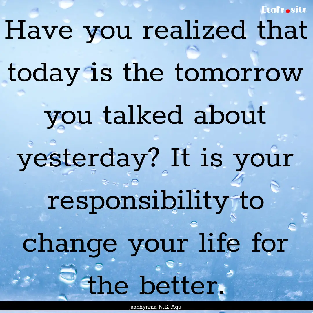 Have you realized that today is the tomorrow.... : Quote by Jaachynma N.E. Agu