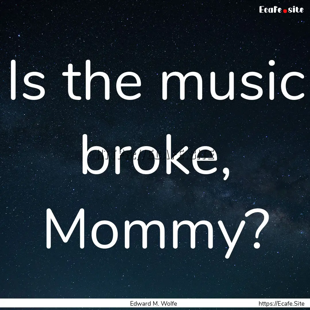 Is the music broke, Mommy? : Quote by Edward M. Wolfe