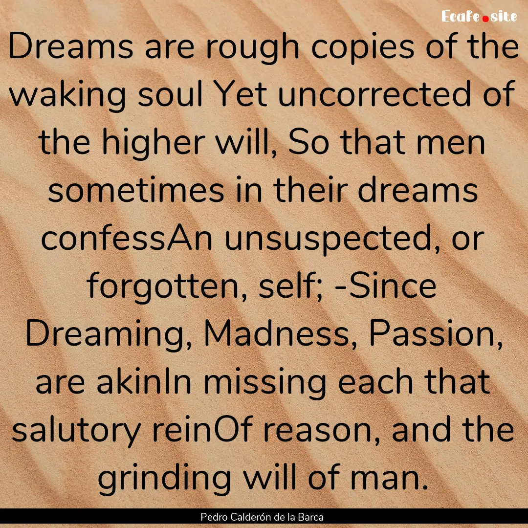 Dreams are rough copies of the waking soul.... : Quote by Pedro Calderón de la Barca