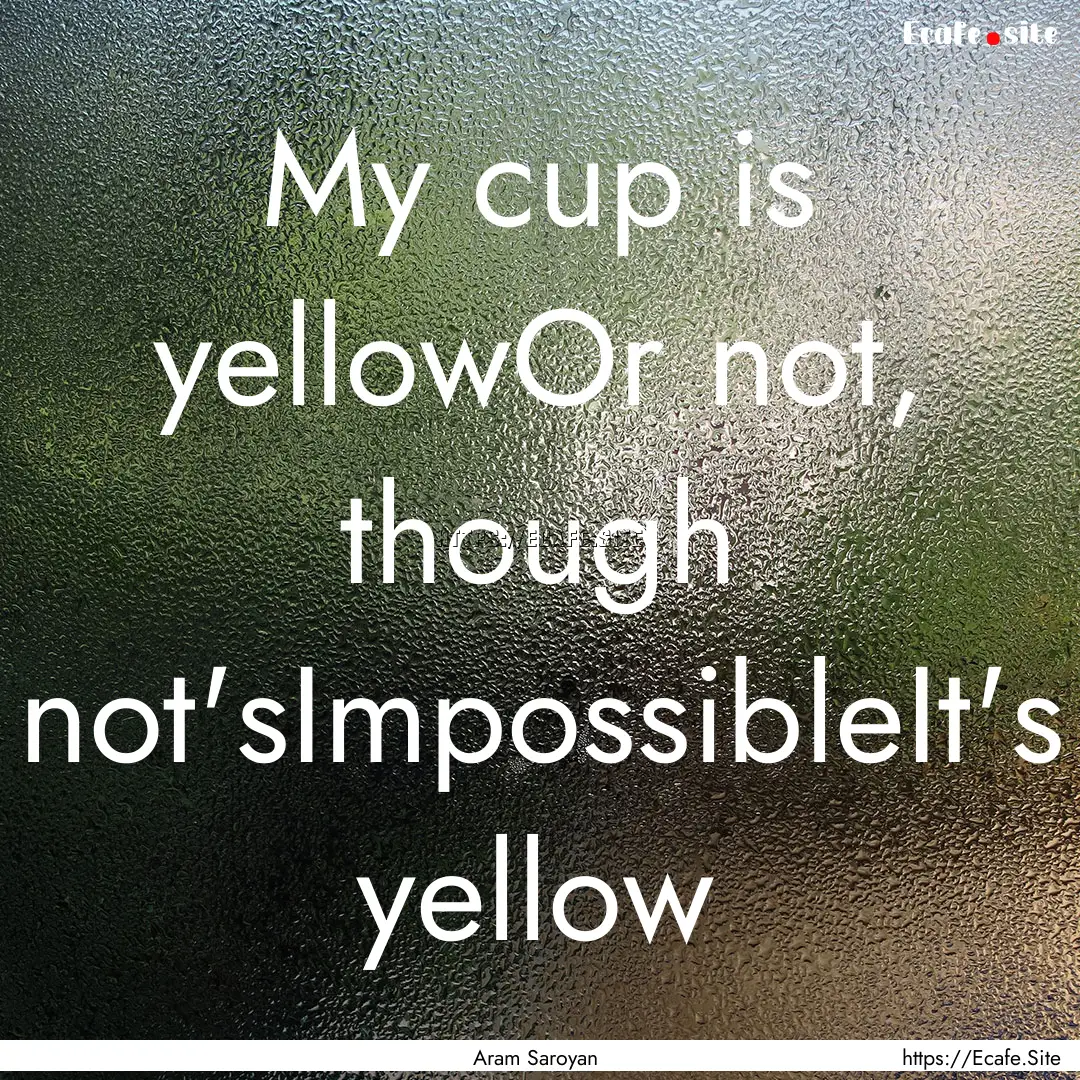 My cup is yellowOr not, though not'sImpossibleIt's.... : Quote by Aram Saroyan