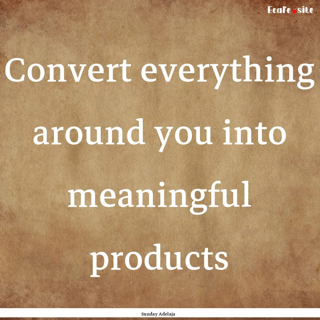 Convert everything around you into meaningful.... : Quote by Sunday Adelaja