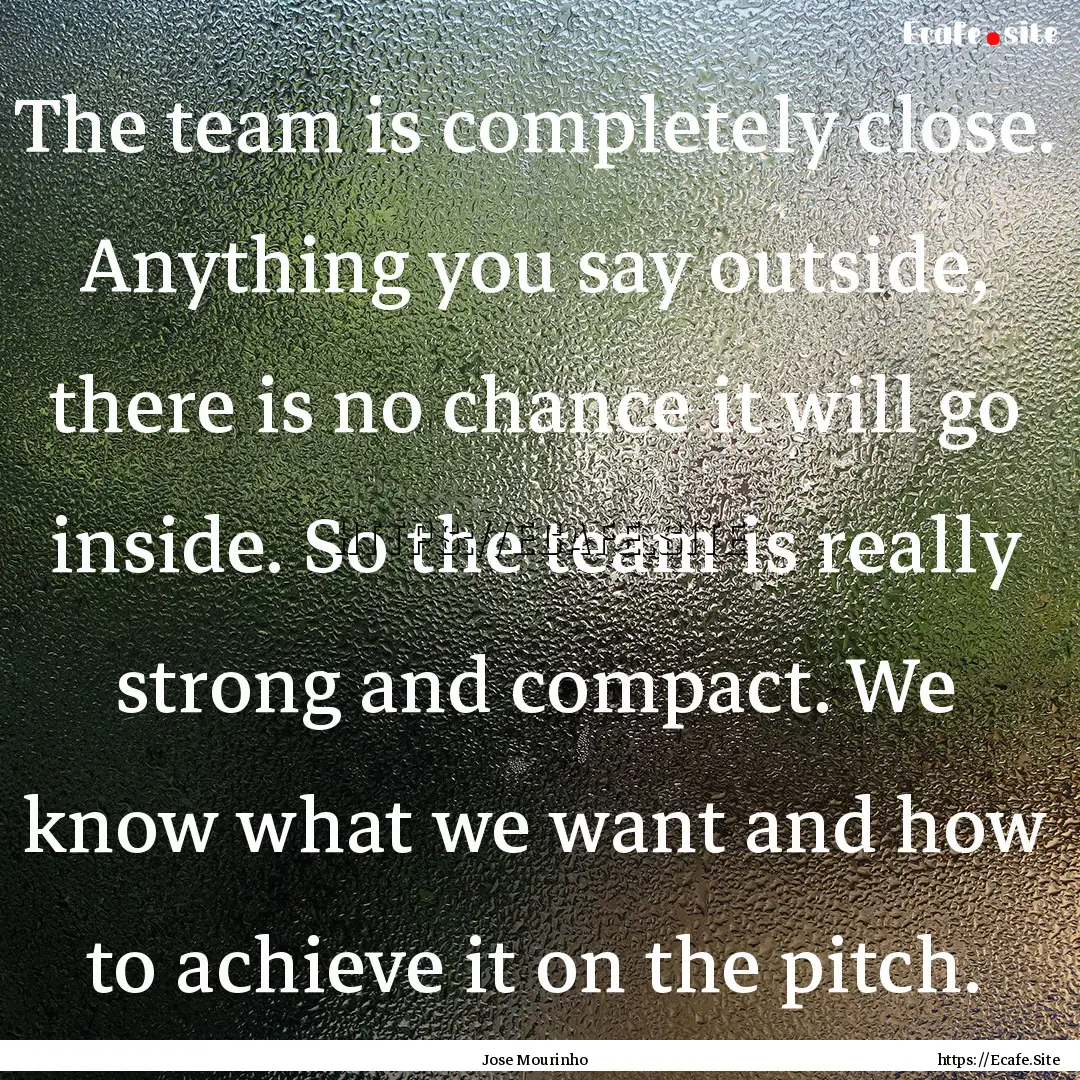 The team is completely close. Anything you.... : Quote by Jose Mourinho