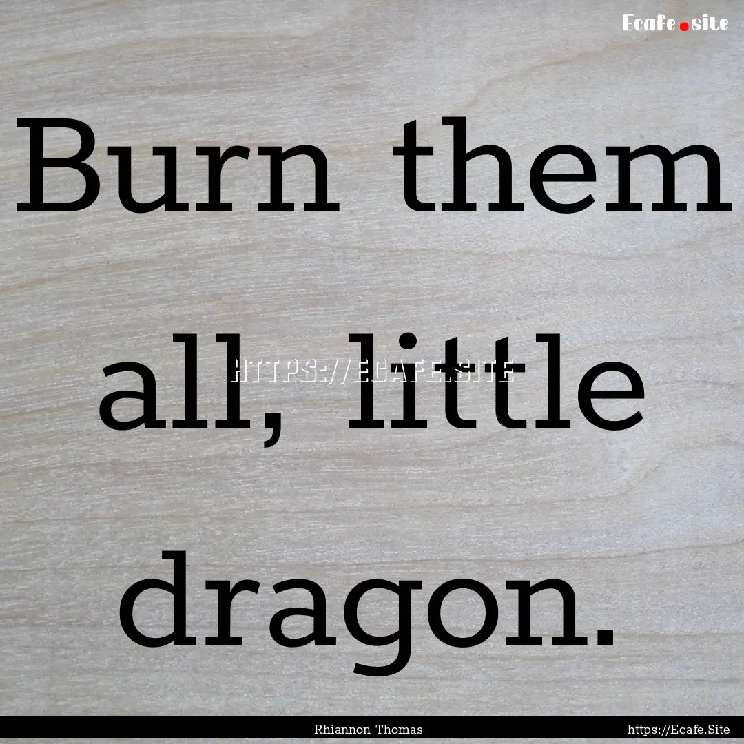 Burn them all, little dragon. : Quote by Rhiannon Thomas