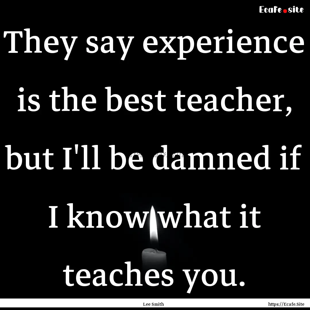 They say experience is the best teacher,.... : Quote by Lee Smith