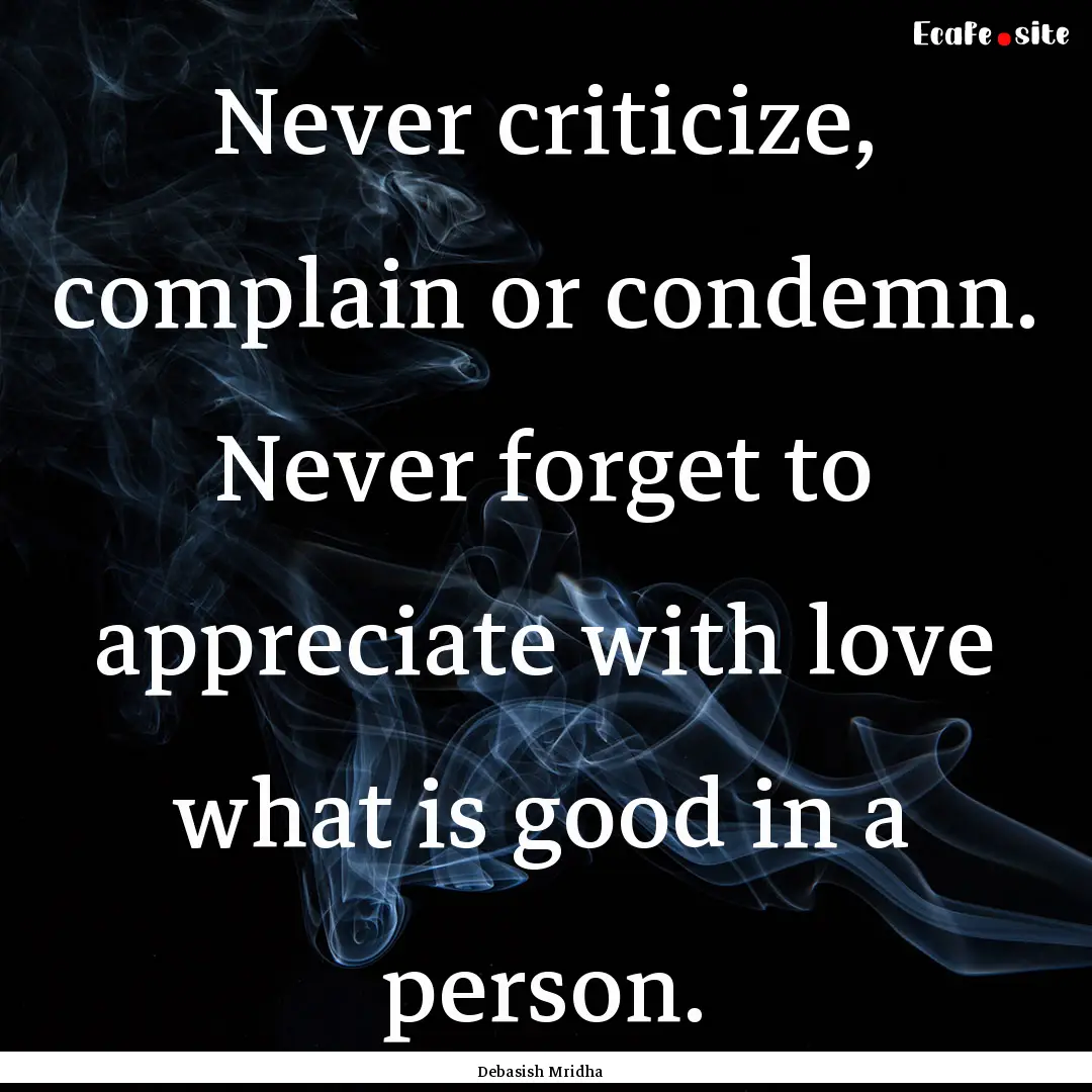 Never criticize, complain or condemn. Never.... : Quote by Debasish Mridha