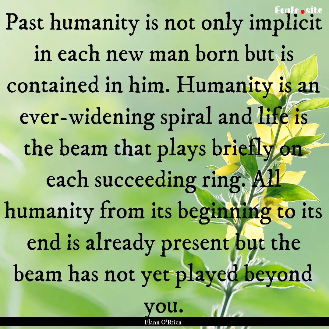 Past humanity is not only implicit in each.... : Quote by Flann O'Brien