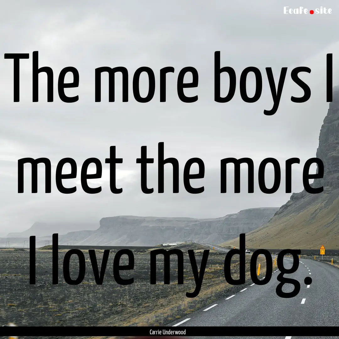 The more boys I meet the more I love my dog..... : Quote by Carrie Underwood