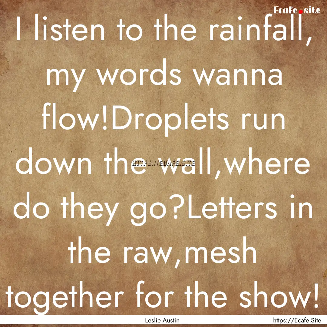 I listen to the rainfall, my words wanna.... : Quote by Leslie Austin