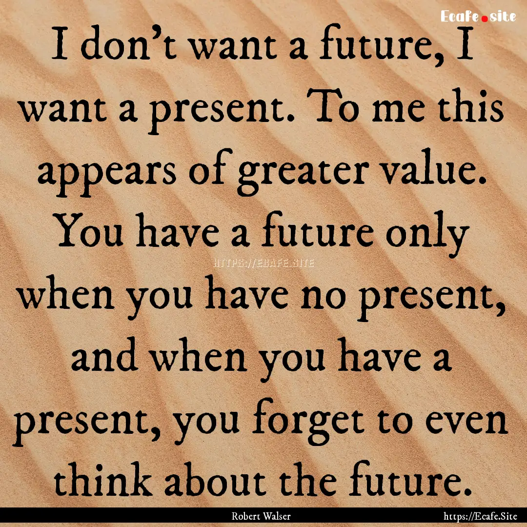 I don't want a future, I want a present..... : Quote by Robert Walser