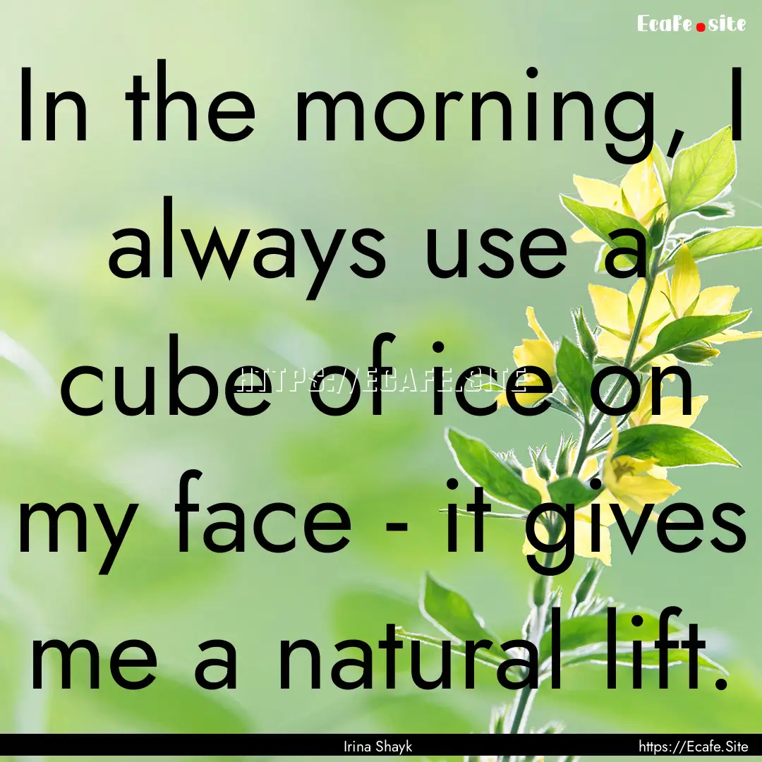 In the morning, I always use a cube of ice.... : Quote by Irina Shayk