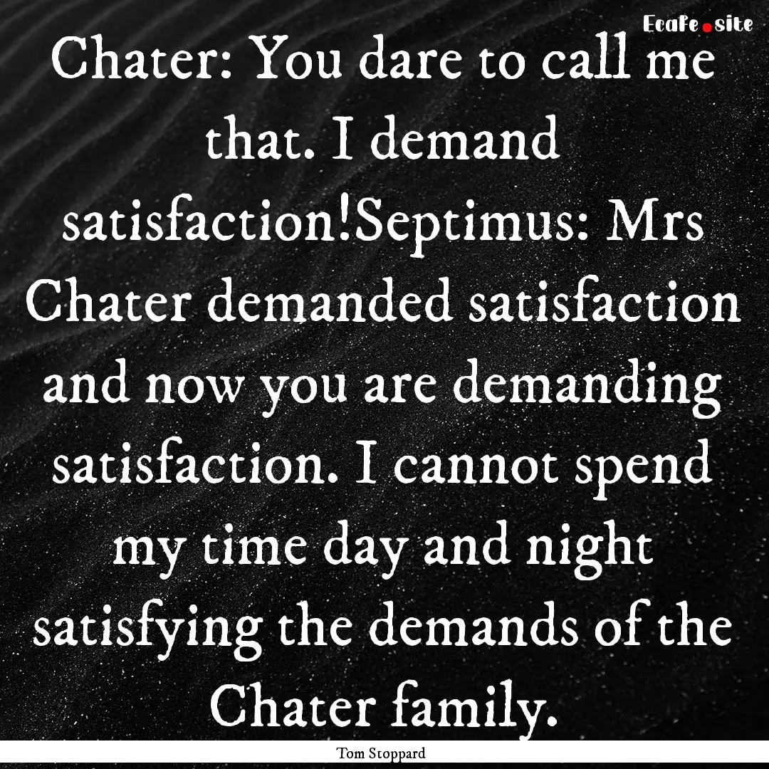 Chater: You dare to call me that. I demand.... : Quote by Tom Stoppard