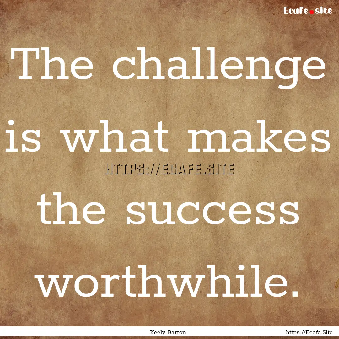 The challenge is what makes the success worthwhile..... : Quote by Keely Barton