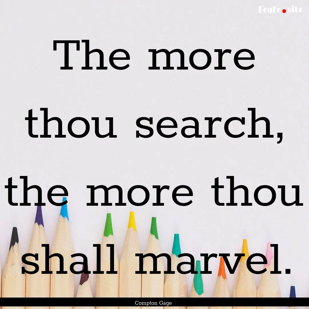 The more thou search, the more thou shall.... : Quote by Compton Gage