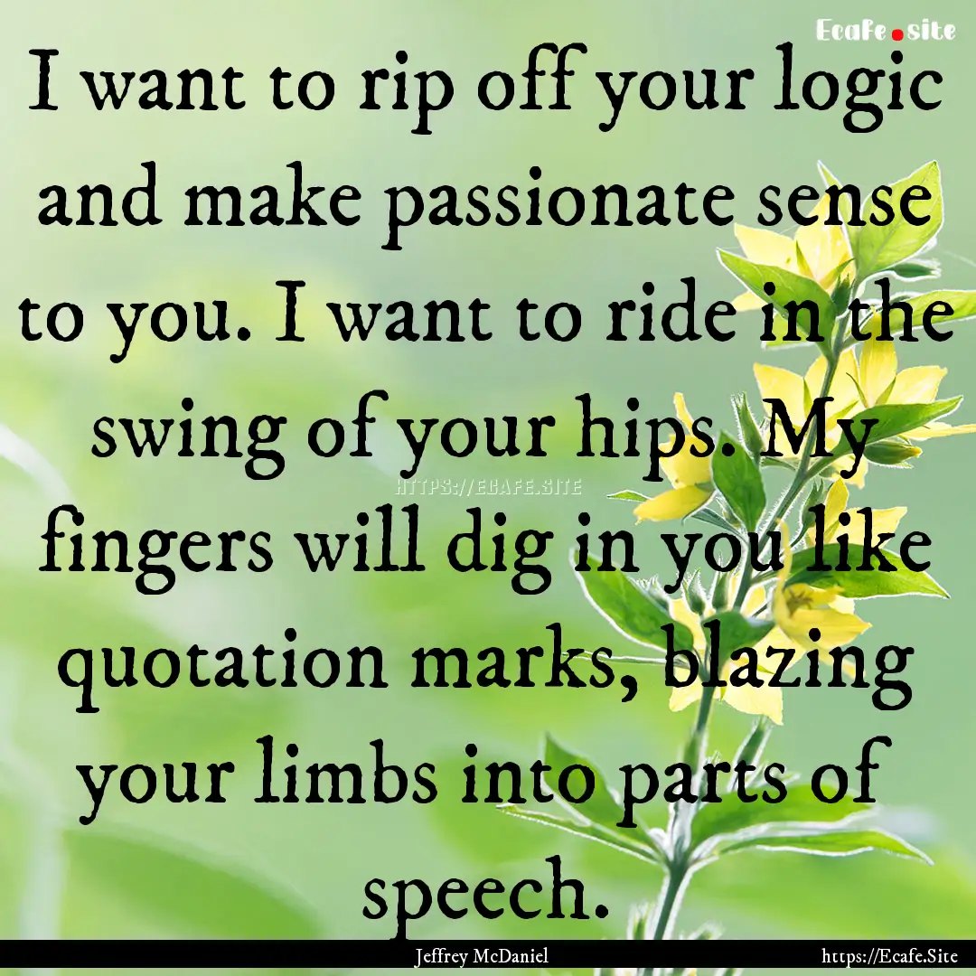 I want to rip off your logic and make passionate.... : Quote by Jeffrey McDaniel