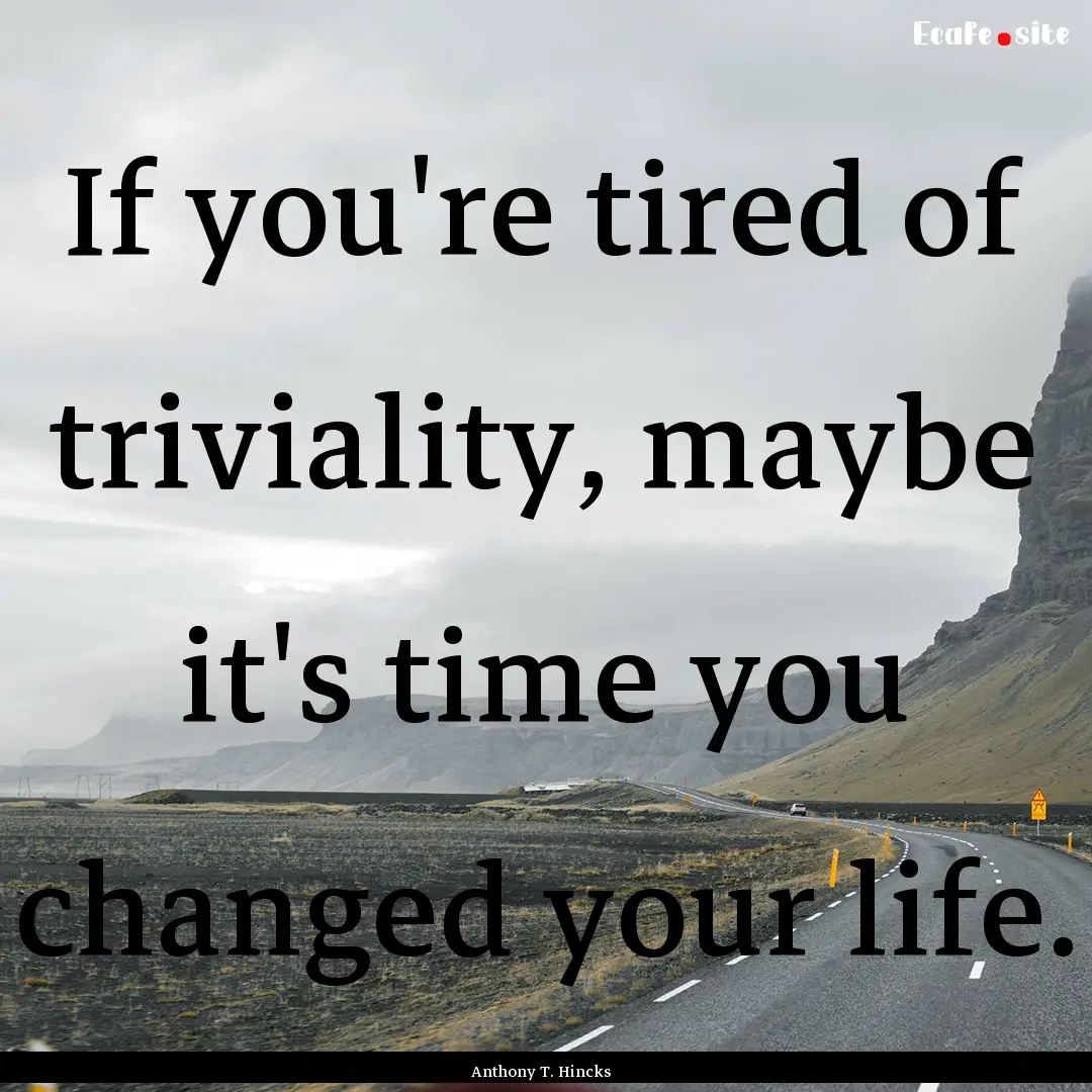 If you're tired of triviality, maybe it's.... : Quote by Anthony T. Hincks