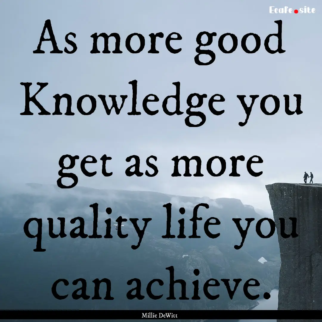 As more good Knowledge you get as more quality.... : Quote by Millie DeWitt