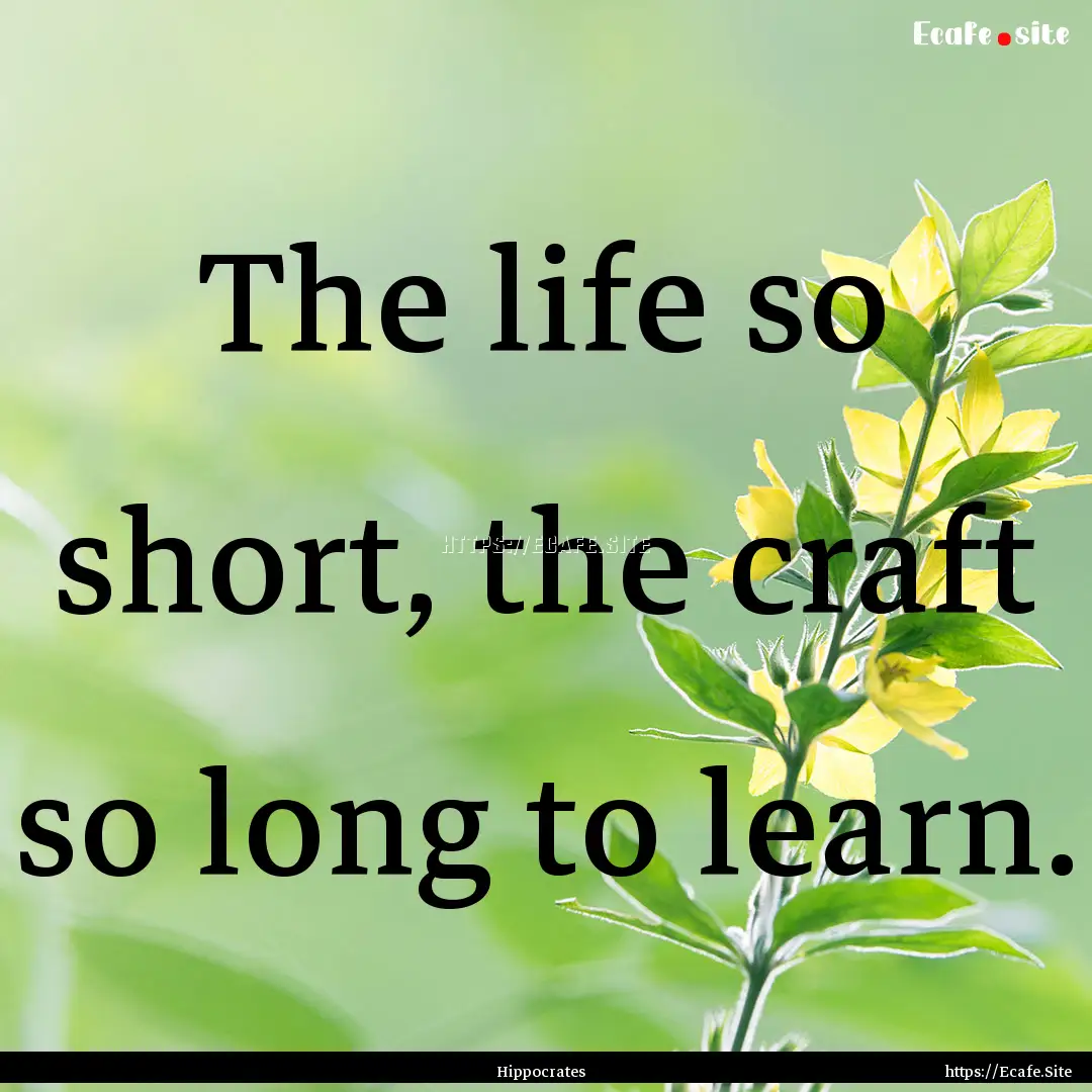 The life so short, the craft so long to learn..... : Quote by Hippocrates