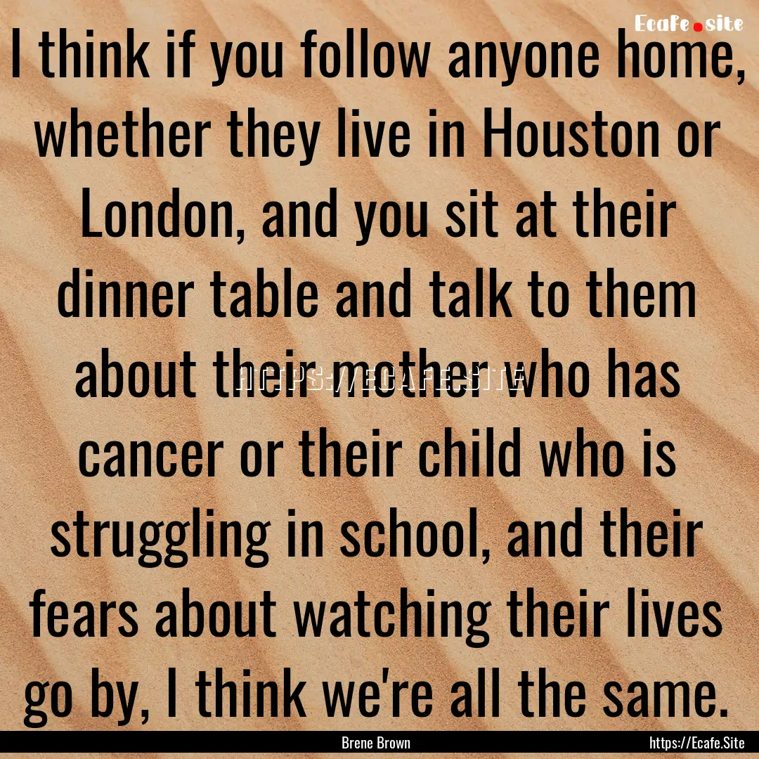 I think if you follow anyone home, whether.... : Quote by Brene Brown