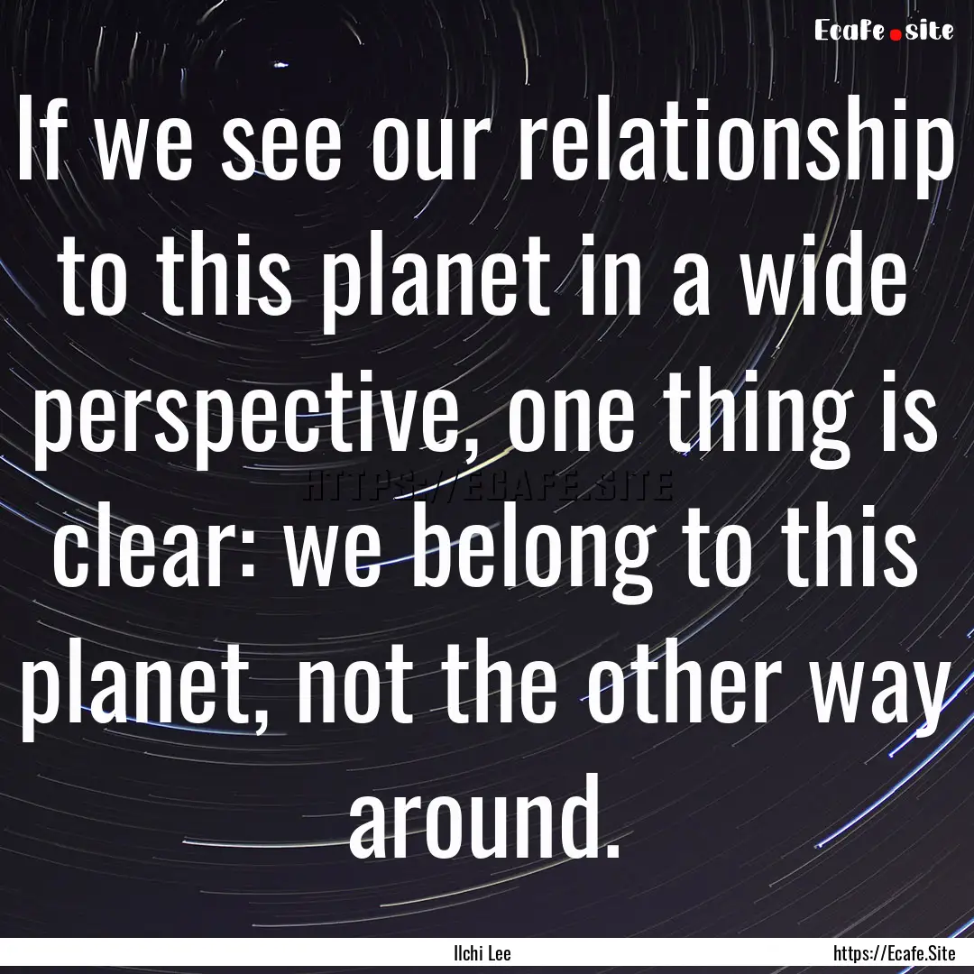 If we see our relationship to this planet.... : Quote by Ilchi Lee