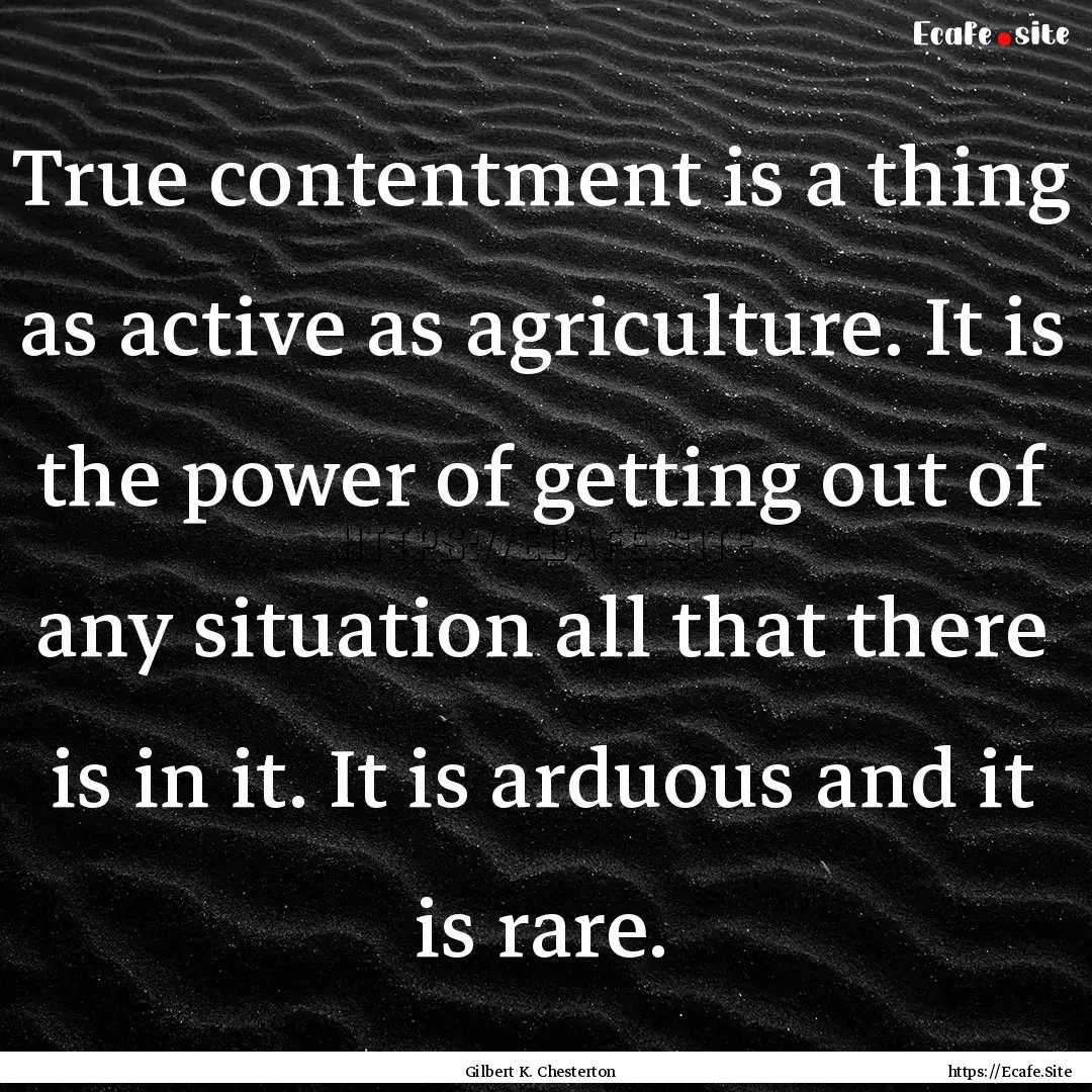 True contentment is a thing as active as.... : Quote by Gilbert K. Chesterton