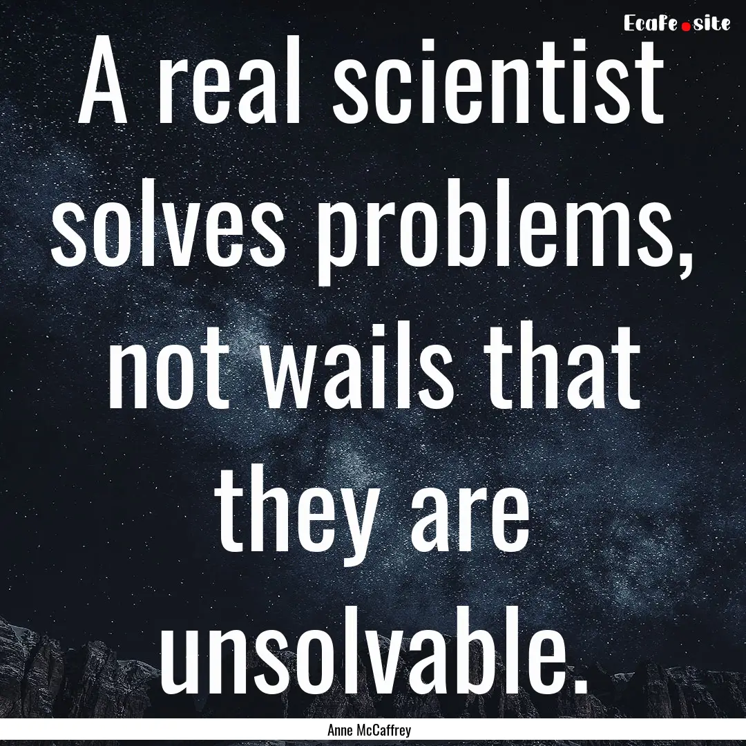 A real scientist solves problems, not wails.... : Quote by Anne McCaffrey