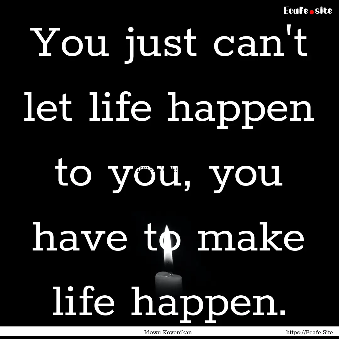 You just can't let life happen to you, you.... : Quote by Idowu Koyenikan