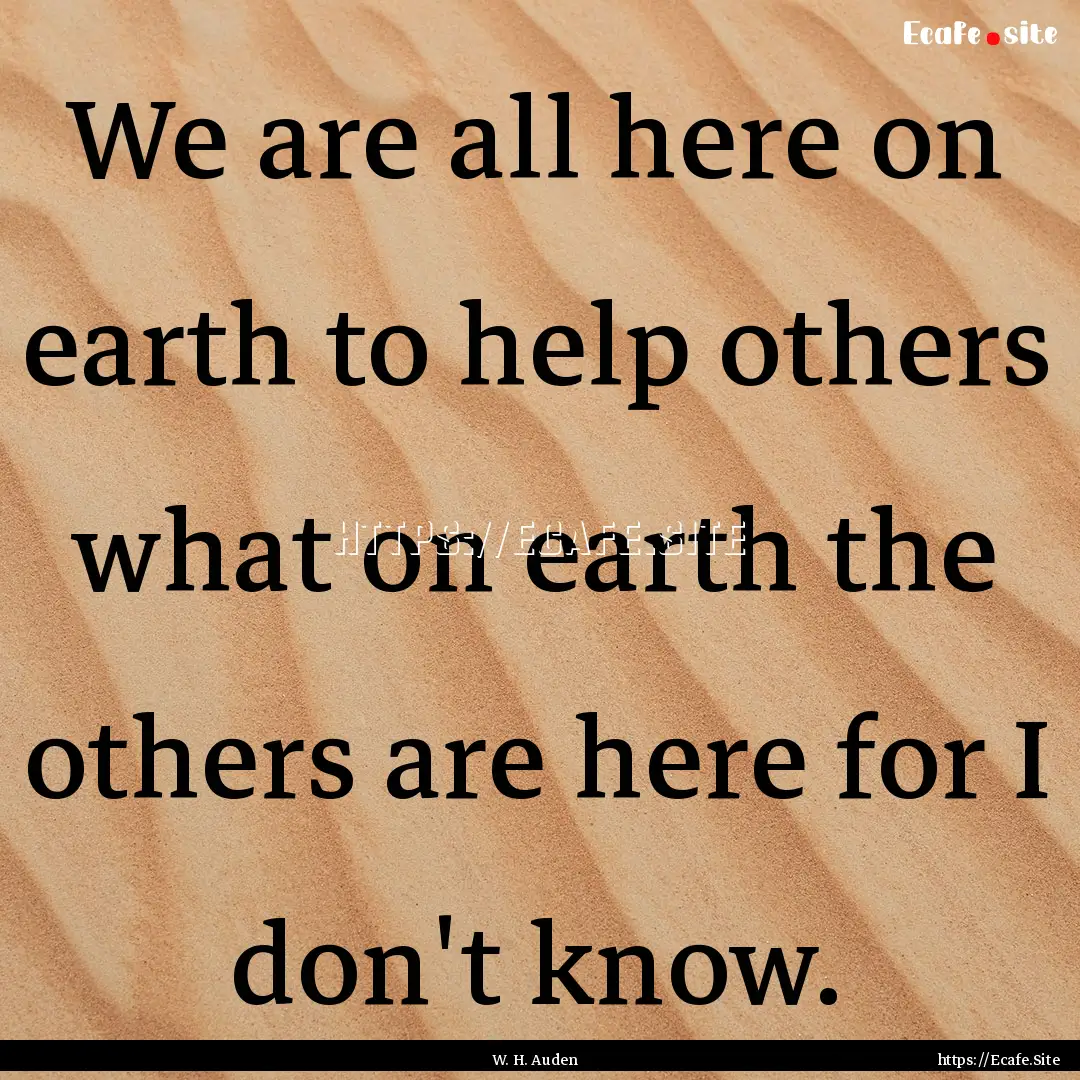 We are all here on earth to help others .... : Quote by W. H. Auden