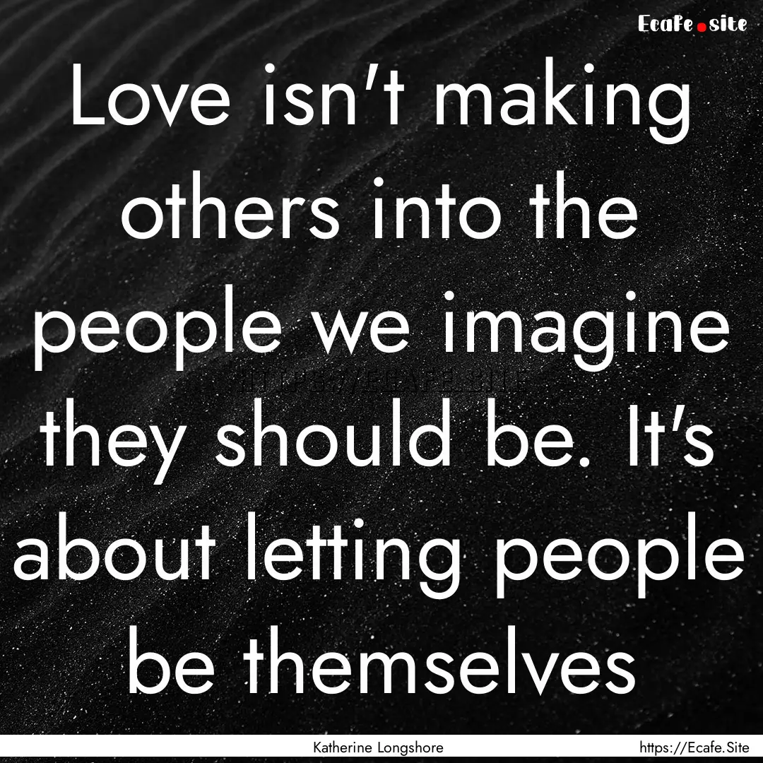 Love isn't making others into the people.... : Quote by Katherine Longshore