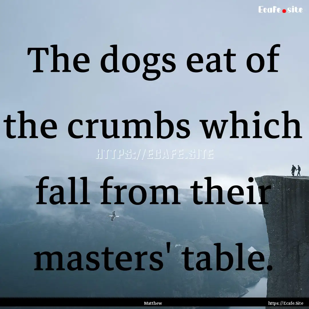 The dogs eat of the crumbs which fall from.... : Quote by Matthew