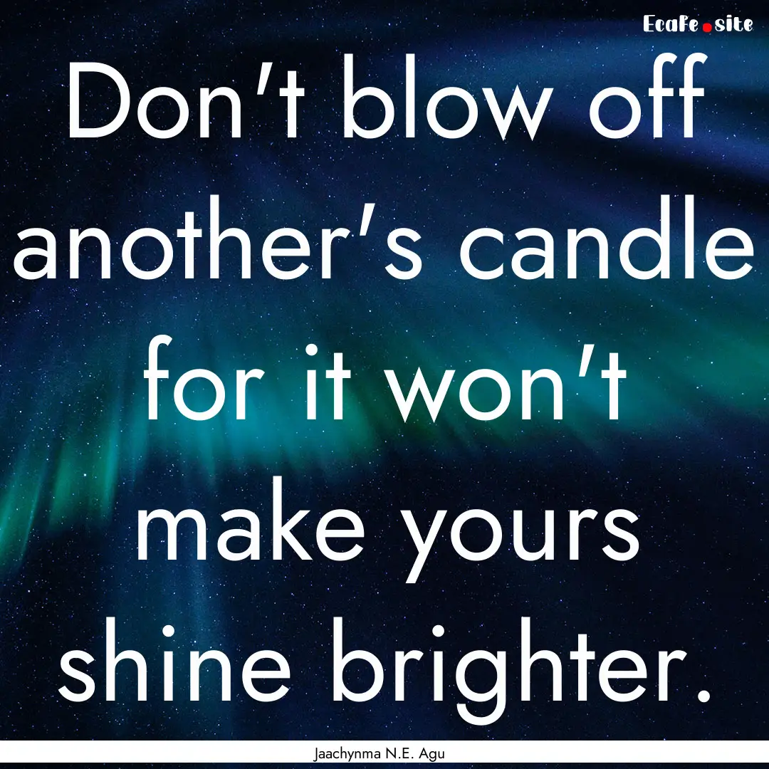 Don't blow off another's candle for it won't.... : Quote by Jaachynma N.E. Agu