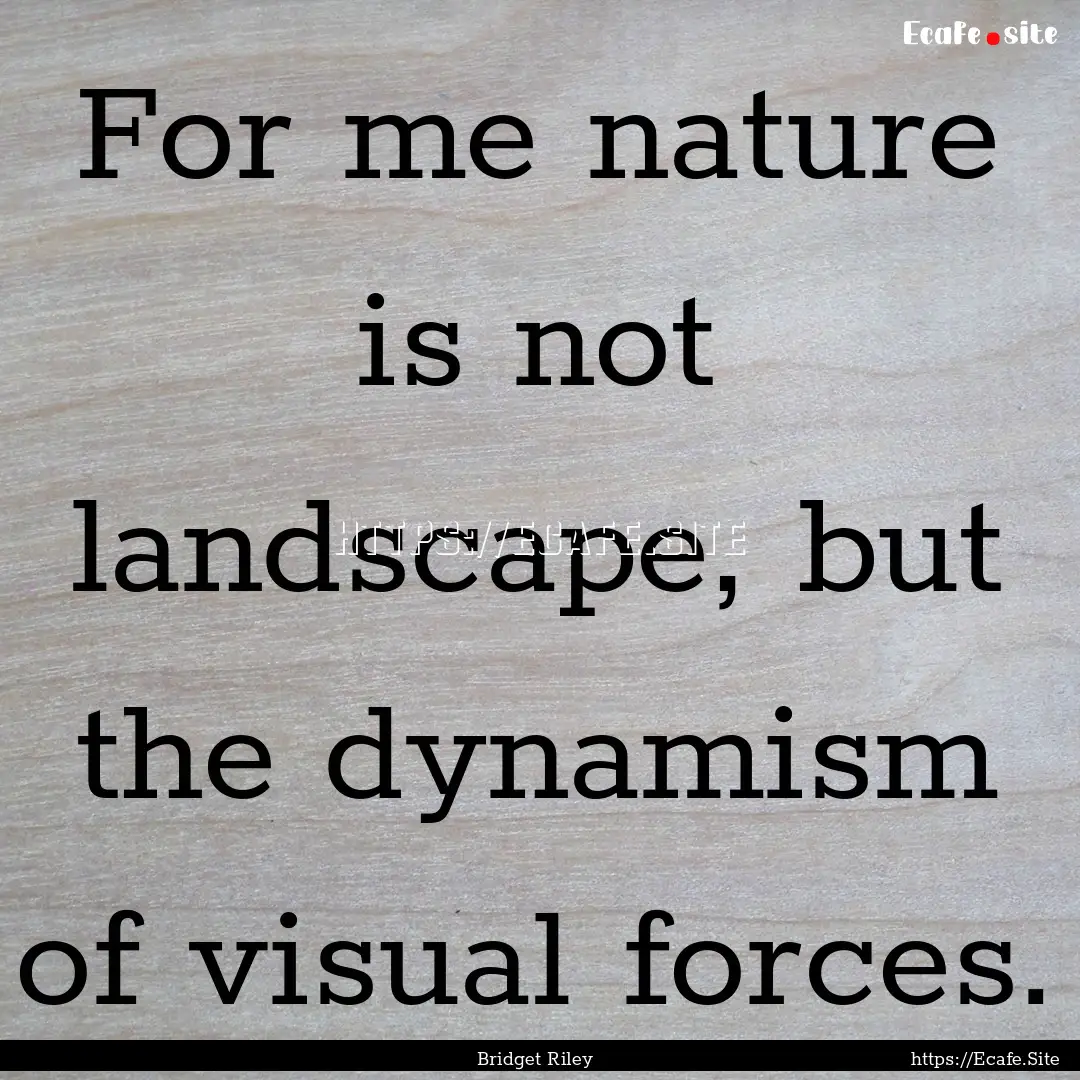 For me nature is not landscape, but the dynamism.... : Quote by Bridget Riley