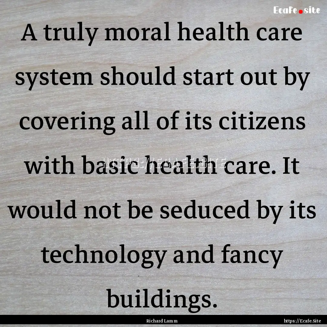 A truly moral health care system should start.... : Quote by Richard Lamm