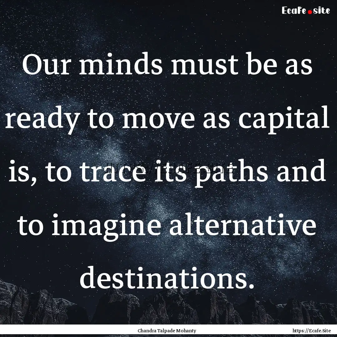 Our minds must be as ready to move as capital.... : Quote by Chandra Talpade Mohanty