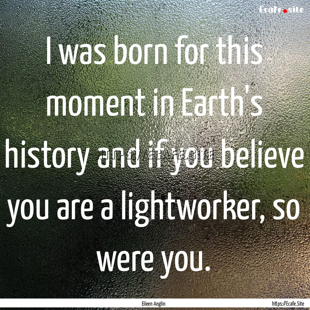 I was born for this moment in Earth's history.... : Quote by Eileen Anglin